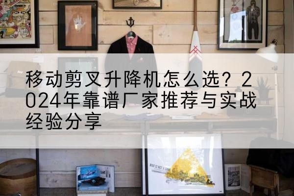 石屏升降平台厂家推荐-移动剪叉升降机怎么选？2024年靠谱厂家推荐与实战经验分享
