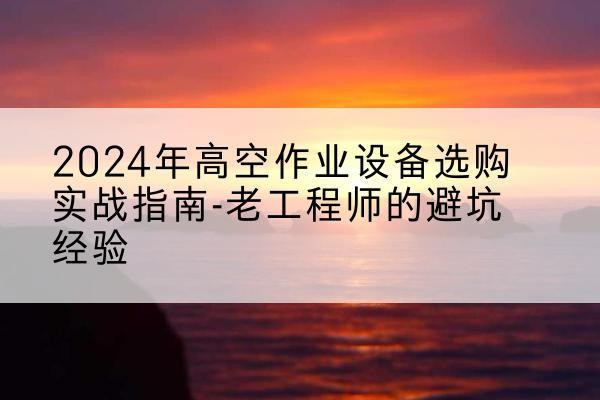 石屏高空作业升降机厂家推荐-2024年高空作业设备选购实战指南-老工程师的避坑经验
