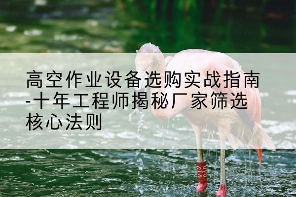 石屏剪叉式升降机厂家-高空作业设备选购实战指南-十年工程师揭秘厂家筛选核心法则