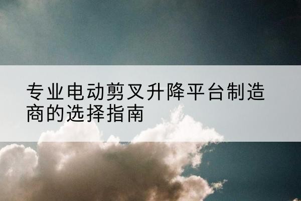 石屏电动剪叉升降平台厂家-专业电动剪叉升降平台制造商的选择指南