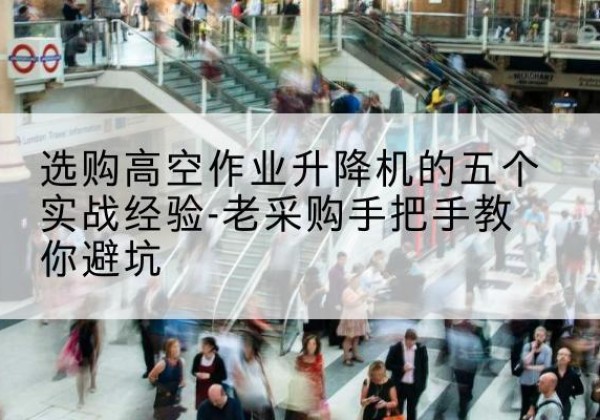 石屏高空作业升降机厂家-选购高空作业升降机的五个实战经验-老采购手把手教你避坑