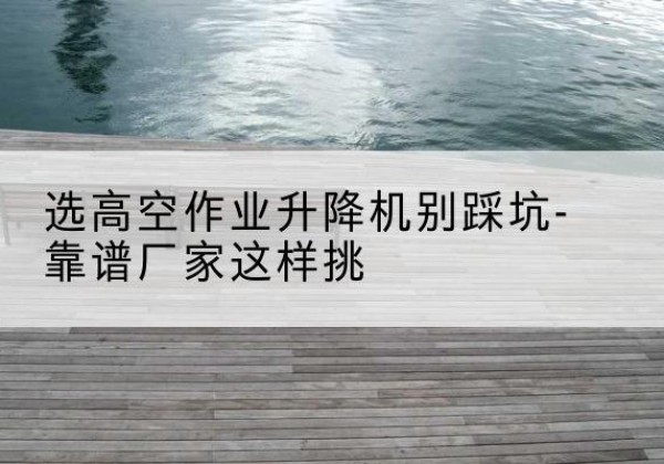 石屏剪叉式升降机厂家-选高空作业升降机别踩坑-靠谱厂家这样挑