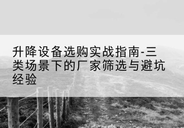 石屏移动式升降机厂家推荐-升降设备选购实战指南-三类场景下的厂家筛选与避坑经验