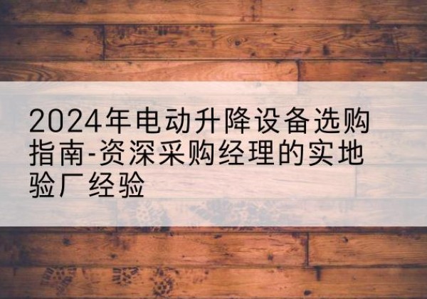 石屏电动剪叉升降平台厂家-2024年电动升降设备选购指南-资深采购经理的实地验厂经验