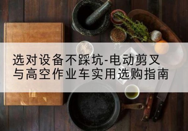 石屏电动剪叉升降平台怎么选-选对设备不踩坑-电动剪叉与高空作业车实用选购指南