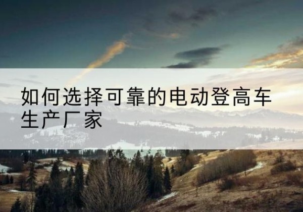 石屏电动登高车厂家-如何选择可靠的电动登高车生产厂家