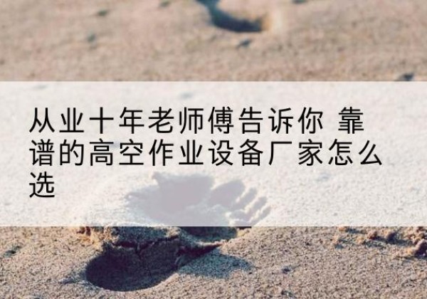 石屏高空作业升降机厂家推荐-从业十年老师傅告诉你 靠谱的高空作业设备厂家怎么选