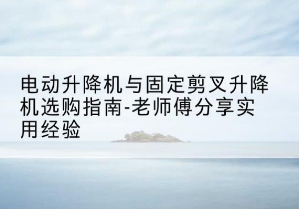 石屏电动升降机怎么选-电动升降机与固定剪叉升降机选购指南-老师傅分享实用经验