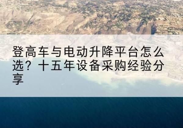 石屏登高车厂家厂家-登高车与电动升降平台怎么选？十五年设备采购经验分享