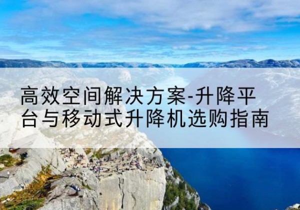 石屏升降平台厂家-*空间解决方案-升降平台与移动式升降机选购指南
