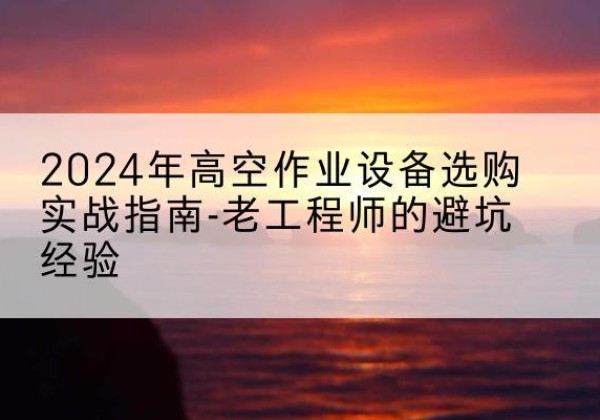 石屏高空作业升降机厂家推荐-2024年高空作业设备选购实战指南-老工程师的避坑经验