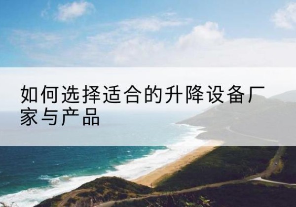 石屏电动升降平台厂家-如何选择适合的升降设备厂家与产品