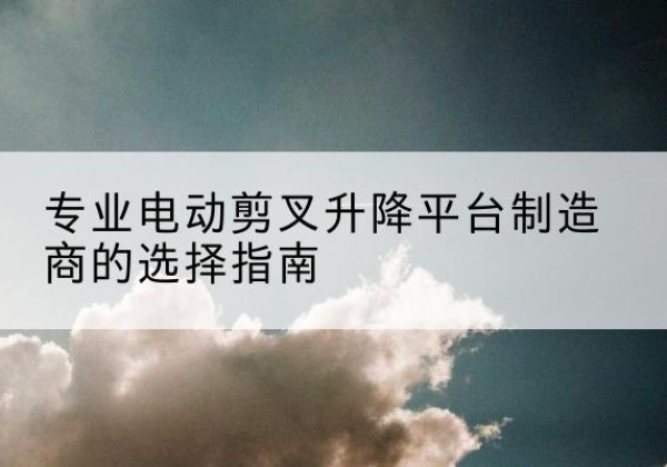 石屏电动剪叉升降平台厂家-专业电动剪叉升降平台制造商的选择指南
